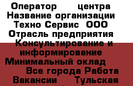 Оператор Call-центра › Название организации ­ Техно-Сервис, ООО › Отрасль предприятия ­ Консультирование и информирование › Минимальный оклад ­ 30 000 - Все города Работа » Вакансии   . Тульская обл.